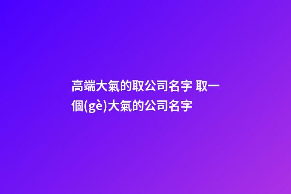 高端大氣的取公司名字 取一個(gè)大氣的公司名字